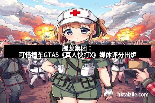腾龙集团：可惜撞车GTA5《真人快打X》媒体评分出炉